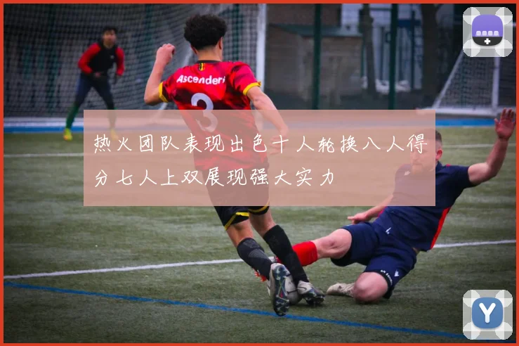 热火团队表现出色十人轮换八人得分七人上双展现强大实力