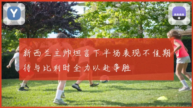 新西兰主帅坦言下半场表现不佳期待与比利时全力以赴争胜