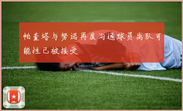 帕奎塔与努诺再度沟通球员离队可能性已被接受