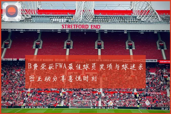 B费荣获FWA最佳球员奖项与球迷亲密互动分享喜悦时刻