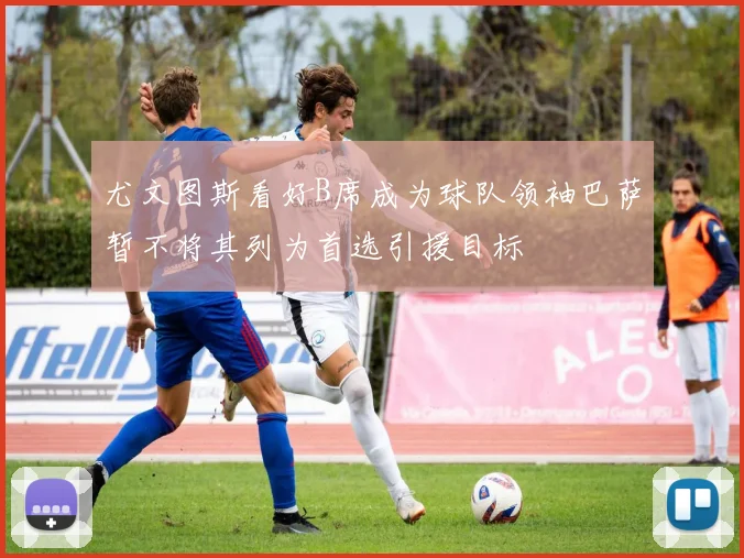 尤文图斯看好B席成为球队领袖巴萨暂不将其列为首选引援目标