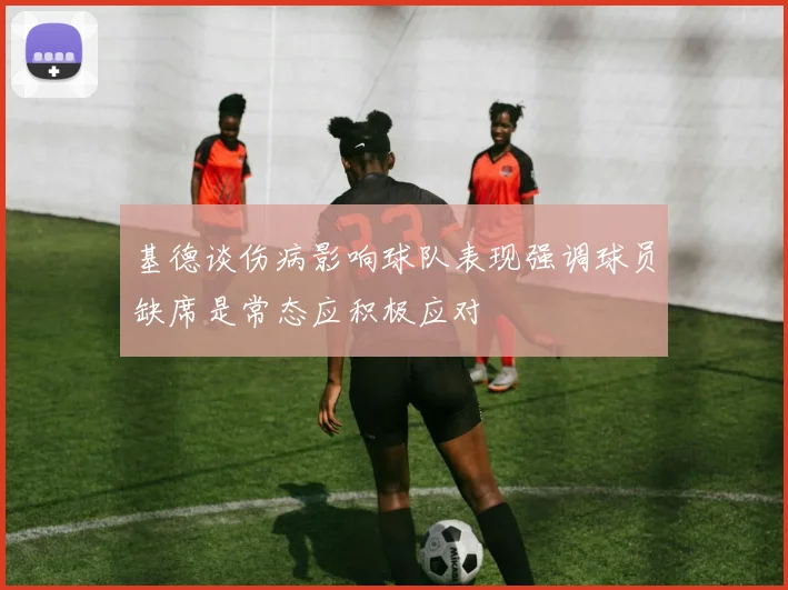 基德谈伤病影响球队表现强调球员缺席是常态应积极应对
