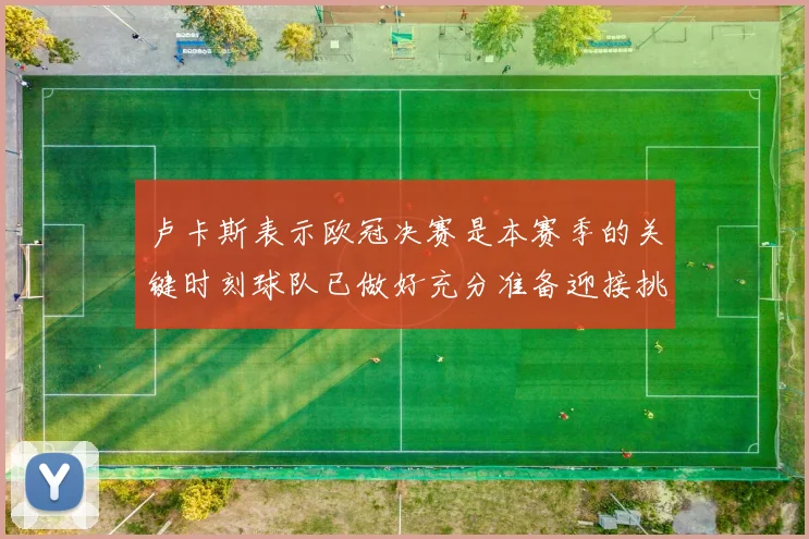 卢卡斯表示欧冠决赛是本赛季的关键时刻球队已做好充分准备迎接挑战