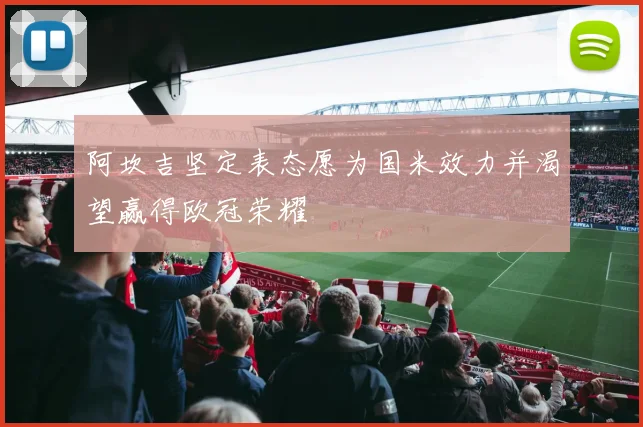阿坎吉坚定表态愿为国米效力并渴望赢得欧冠荣耀