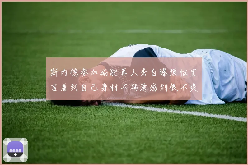 斯内德参加减肥真人秀自曝烦恼直言看到自己身材不满意感到很不爽