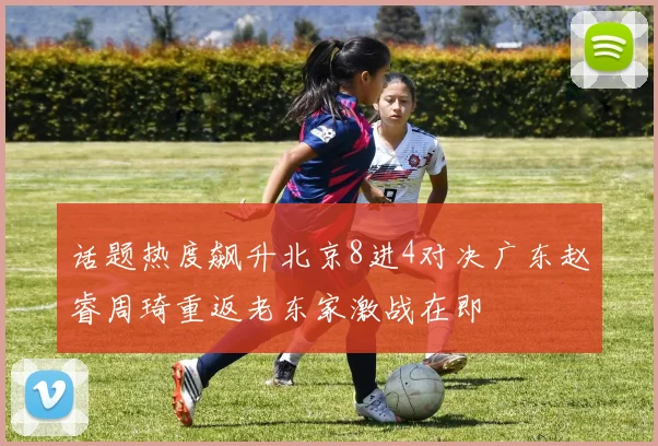 话题热度飙升北京8进4对决广东赵睿周琦重返老东家激战在即