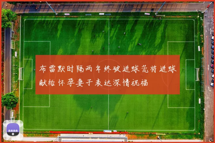 布雷默时隔两年终破进球荒将进球献给怀孕妻子表达深情祝福