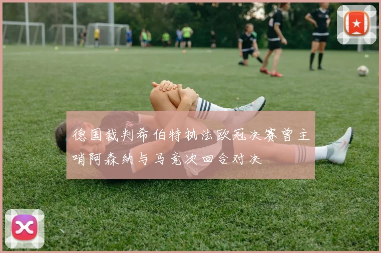 德国裁判希伯特执法欧冠决赛曾主哨阿森纳与马竞次回合对决