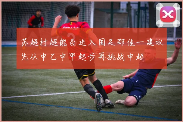 苏超村超能否进入国足邵佳一建议先从中乙中甲起步再挑战中超
