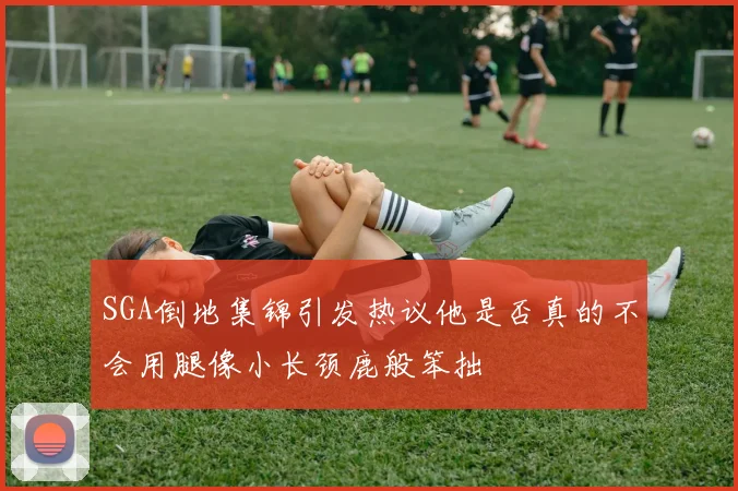 SGA倒地集锦引发热议他是否真的不会用腿像小长颈鹿般笨拙
