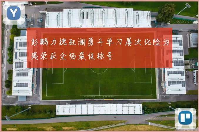 彭鹏力挽狂澜勇斗单刀屡次化险为夷荣获全场最佳称号