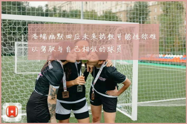 洛瑞幽默回应未来执教可能性称难以驾驭与自己相似的球员