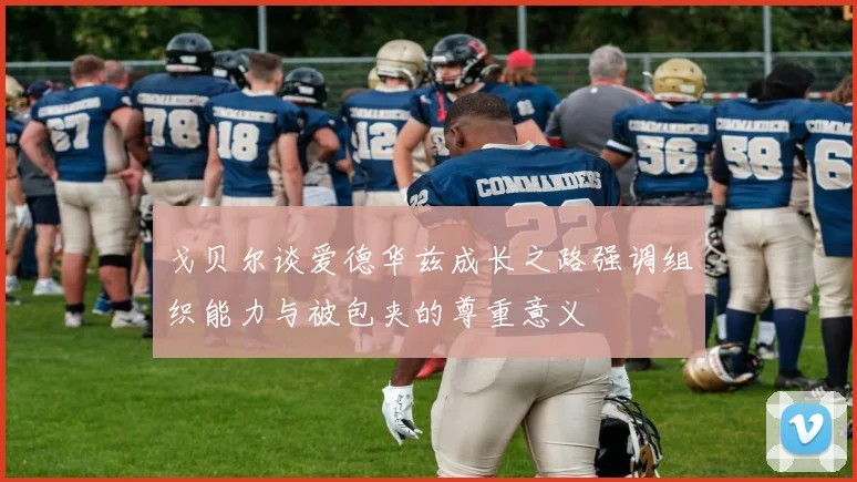 戈贝尔谈爱德华兹成长之路强调组织能力与被包夹的尊重意义