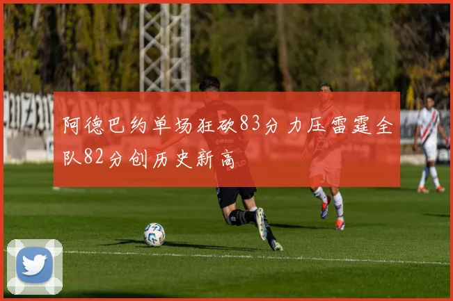 阿德巴约单场狂砍83分力压雷霆全队82分创历史新高